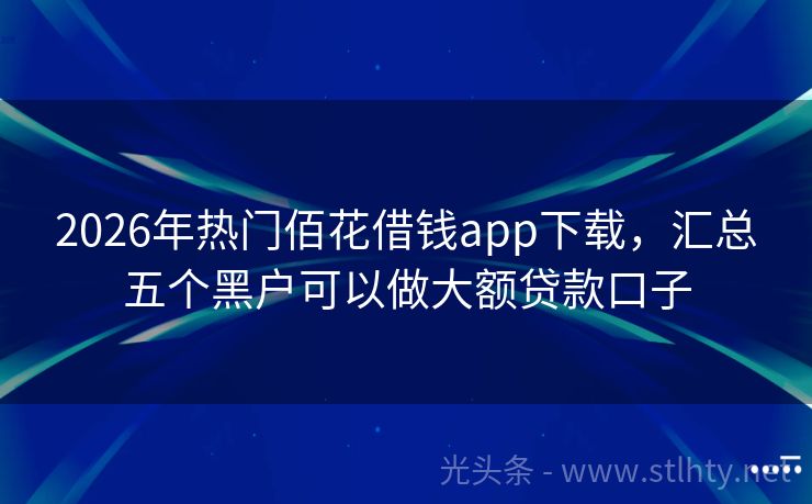 2026年热门佰花借钱app下载，汇总五个黑户可以做大额贷款口子