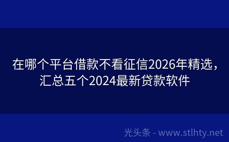 在哪个平台借款不看征信2026年精选，汇总五个2024最新贷款软件