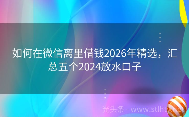 如何在微信离里借钱2026年精选，汇总五个2024放水口子