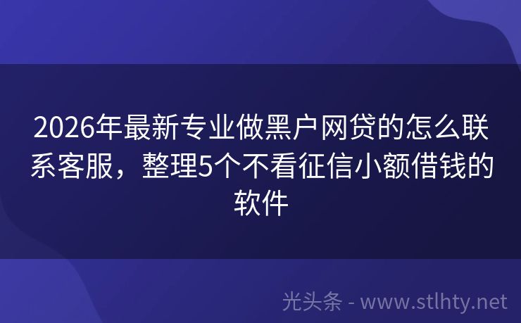 2026年最新专业做黑户网贷的怎么联系客服，整理5个不看征信小额借钱的软件