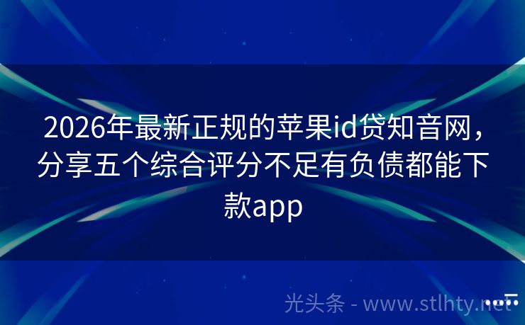 2026年最新正规的苹果id贷知音网，分享五个综合评分不足有负债都能下款app