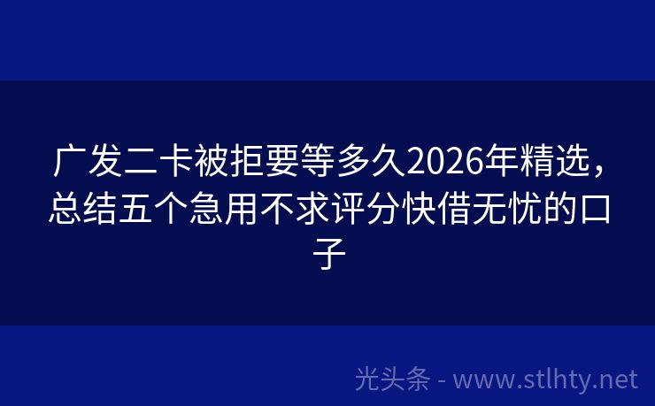 广发二卡被拒要等多久2026年精选，总结五个急用不求评分快借无忧的口子