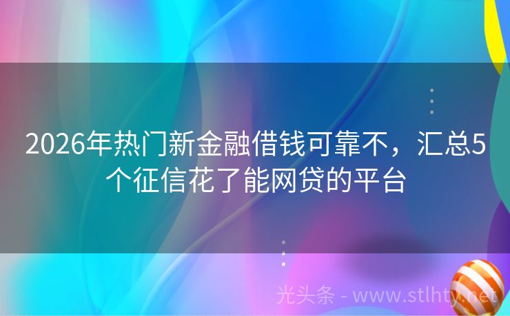 2026年热门新金融借钱可靠不，汇总5个征信花了能网贷的平台