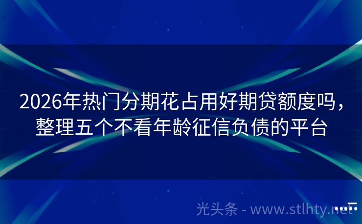 2026年热门分期花占用好期贷额度吗，整理五个不看年龄征信负债的平台