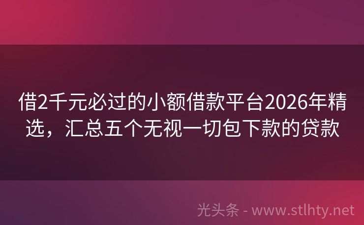 借2千元必过的小额借款平台2026年精选，汇总五个无视一切包下款的贷款