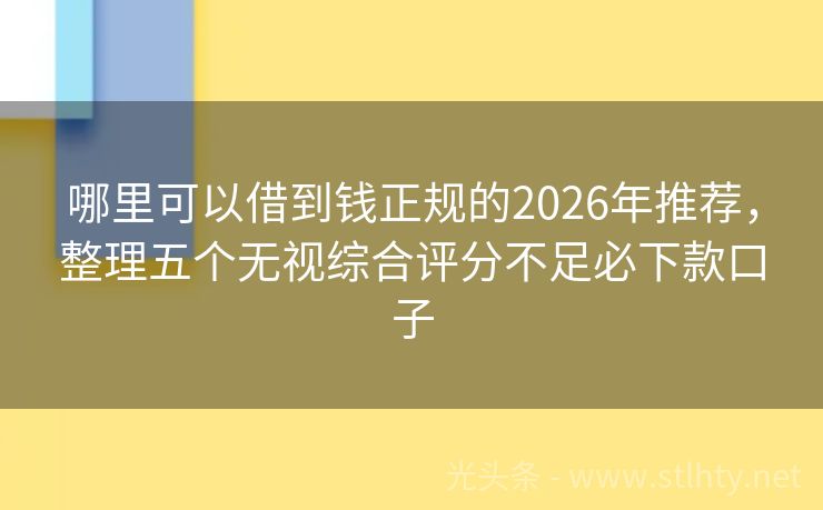 哪里可以借到钱正规的2026年推荐，整理五个无视综合评分不足必下款口子