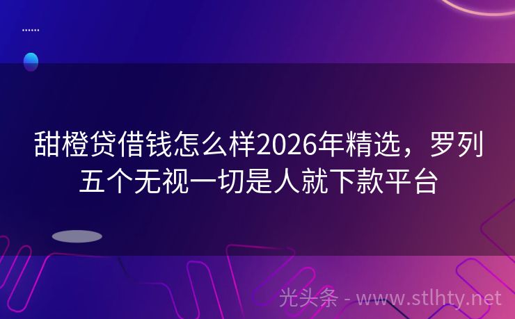 甜橙贷借钱怎么样2026年精选，罗列五个无视一切是人就下款平台