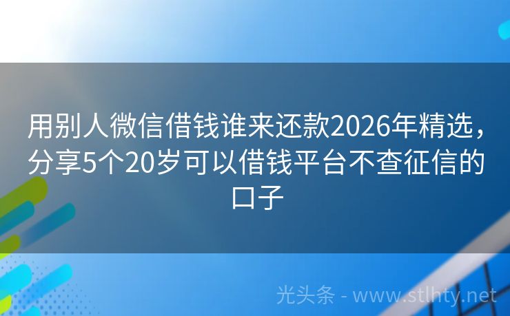 用别人微信借钱谁来还款2026年精选，分享5个20岁可以借钱平台不查征信的口子
