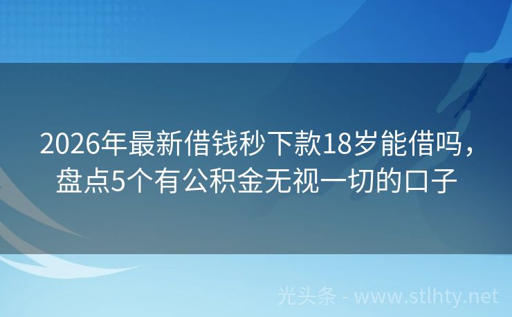 2026年最新借钱秒下款18岁能借吗，盘点5个有公积金无视一切的口子