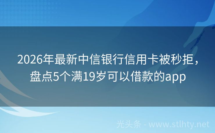 2026年最新中信银行信用卡被秒拒，盘点5个满19岁可以借款的app