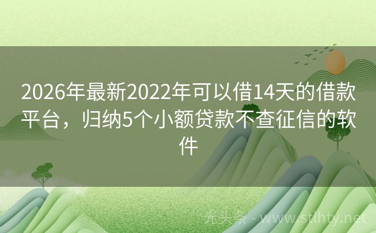 2026年最新2022年可以借14天的借款平台，归纳5个小额贷款不查征信的软件