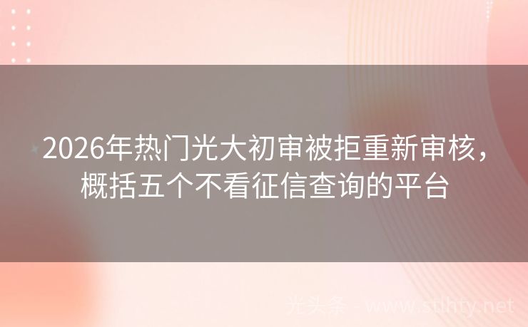 2026年热门光大初审被拒重新审核，概括五个不看征信查询的平台