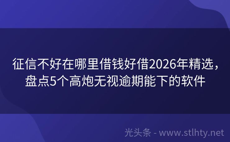 征信不好在哪里借钱好借2026年精选，盘点5个高炮无视逾期能下的软件