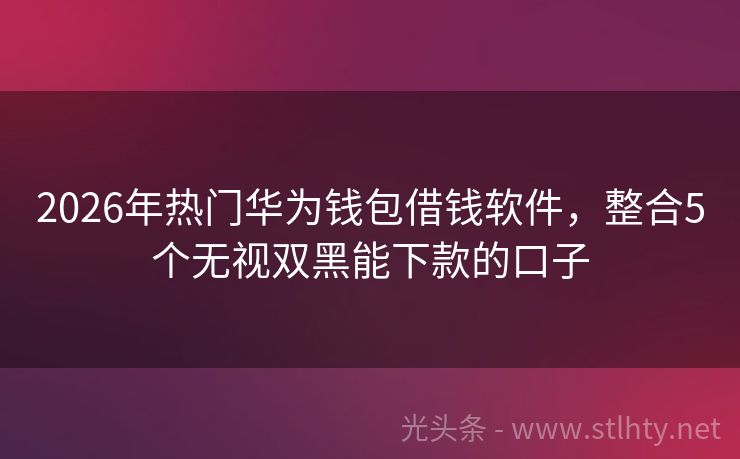 2026年热门华为钱包借钱软件，整合5个无视双黑能下款的口子