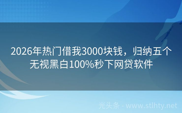 2026年热门借我3000块钱，归纳五个无视黑白100%秒下网贷软件