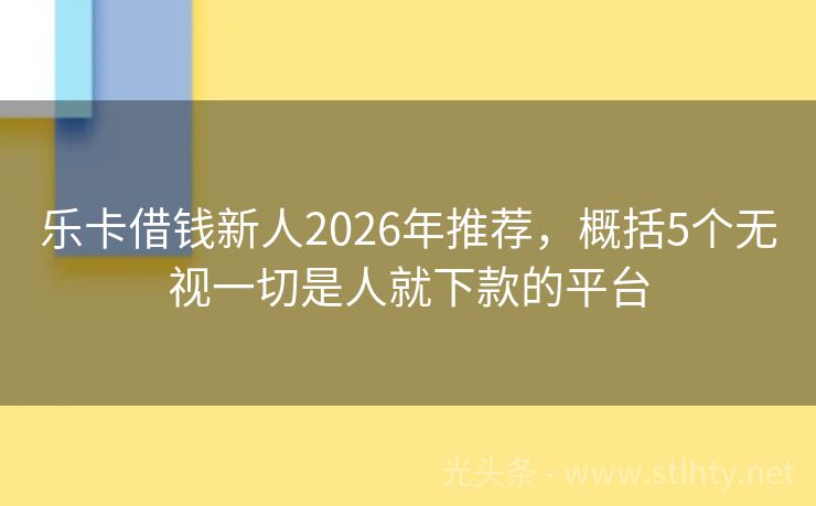 乐卡借钱新人2026年推荐，概括5个无视一切是人就下款的平台