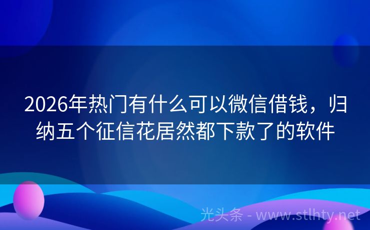 2026年热门有什么可以微信借钱，归纳五个征信花居然都下款了的软件