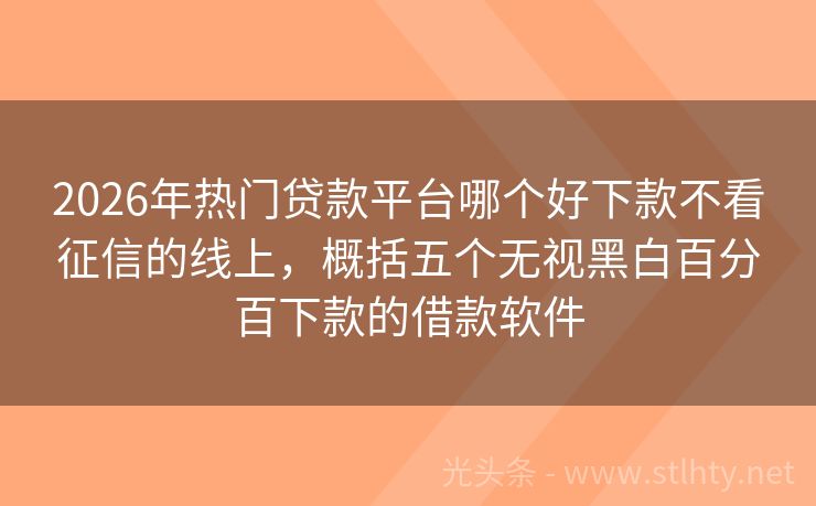 2026年热门贷款平台哪个好下款不看征信的线上，概括五个无视黑白百分百下款的借款软件