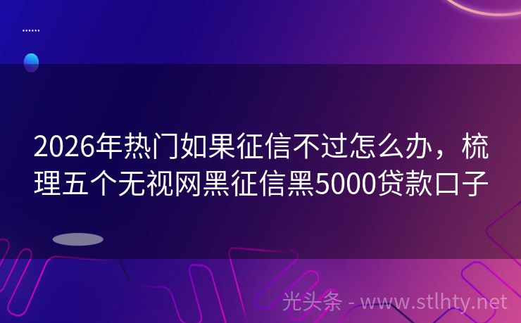 2026年热门如果征信不过怎么办，梳理五个无视网黑征信黑5000贷款口子