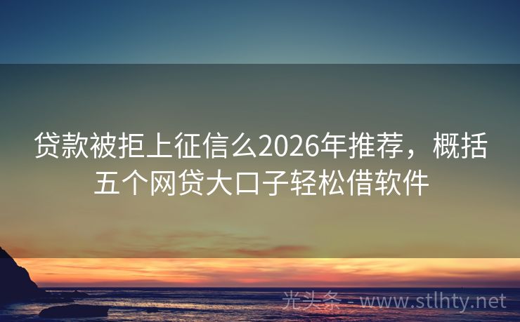贷款被拒上征信么2026年推荐，概括五个网贷大口子轻松借软件