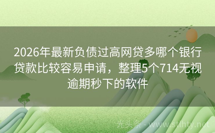 2026年最新负债过高网贷多哪个银行贷款比较容易申请，整理5个714无视逾期秒下的软件