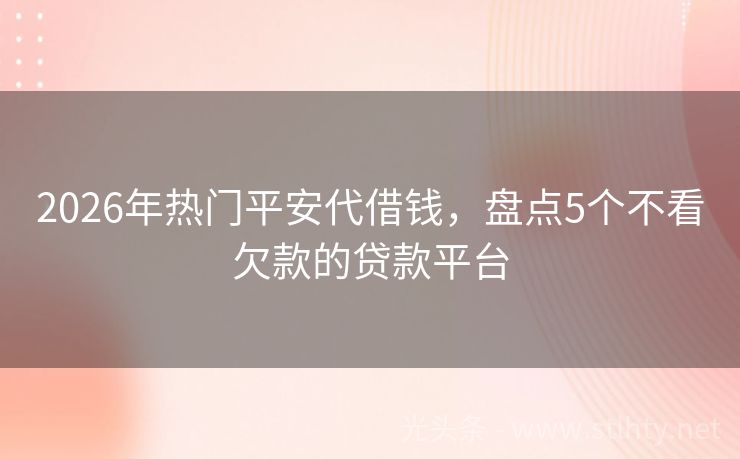 2026年热门平安代借钱，盘点5个不看欠款的贷款平台