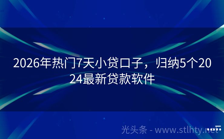 2026年热门7天小贷口子，归纳5个2024最新贷款软件