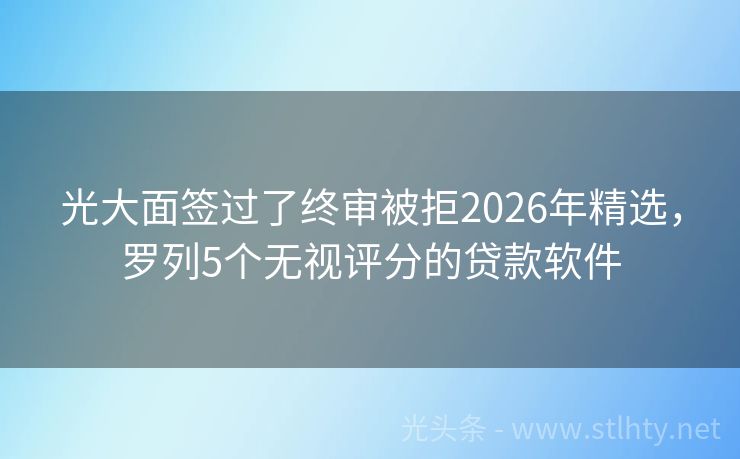 光大面签过了终审被拒2026年精选，罗列5个无视评分的贷款软件