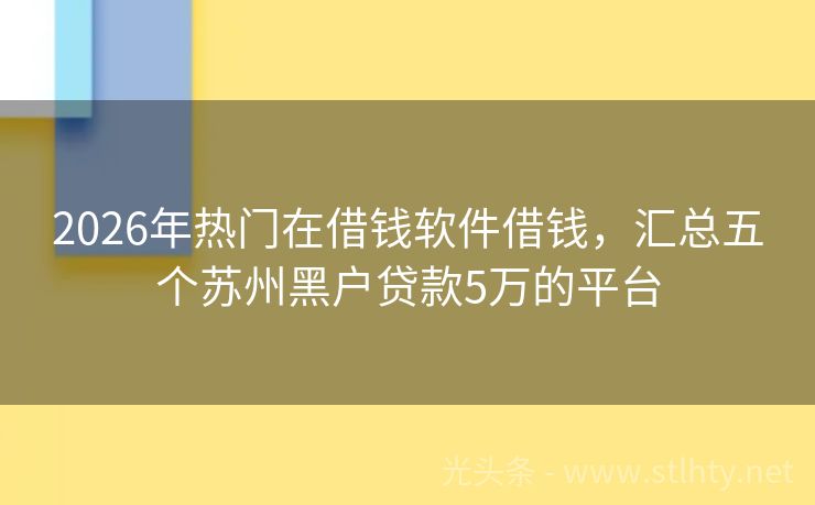 2026年热门在借钱软件借钱，汇总五个苏州黑户贷款5万的平台