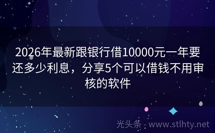 2026年最新跟银行借10000元一年要还多少利息，分享5个可以借钱不用审核的软件
