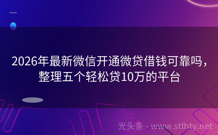 2026年最新微信开通微贷借钱可靠吗，整理五个轻松贷10万的平台