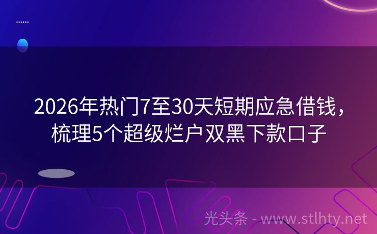 2026年热门7至30天短期应急借钱，梳理5个超级烂户双黑下款口子