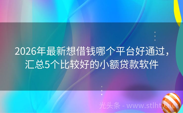 2026年最新想借钱哪个平台好通过，汇总5个比较好的小额贷款软件