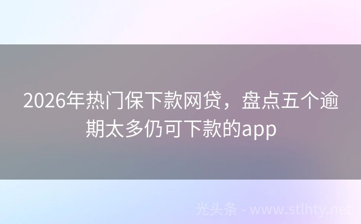 2026年热门保下款网贷，盘点五个逾期太多仍可下款的app
