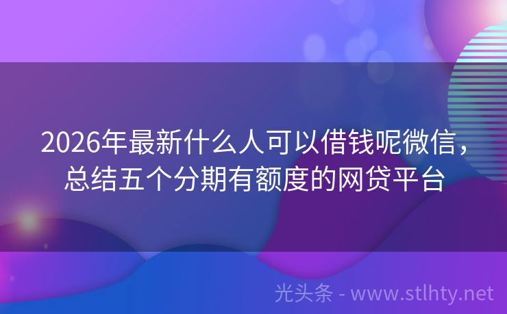 2026年最新什么人可以借钱呢微信，总结五个分期有额度的网贷平台
