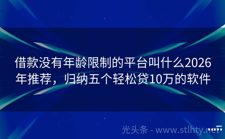 借款没有年龄限制的平台叫什么2026年推荐，归纳五个轻松贷10万的软件