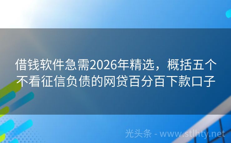 借钱软件急需2026年精选，概括五个不看征信负债的网贷百分百下款口子