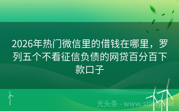 2026年热门微信里的借钱在哪里，罗列五个不看征信负债的网贷百分百下款口子