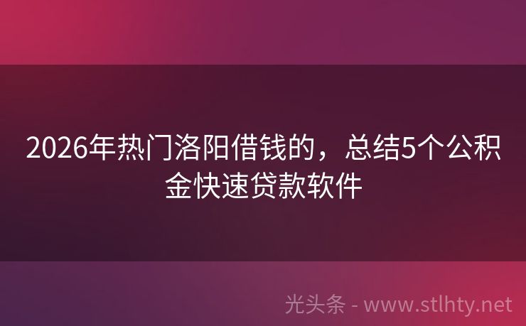 2026年热门洛阳借钱的，总结5个公积金快速贷款软件
