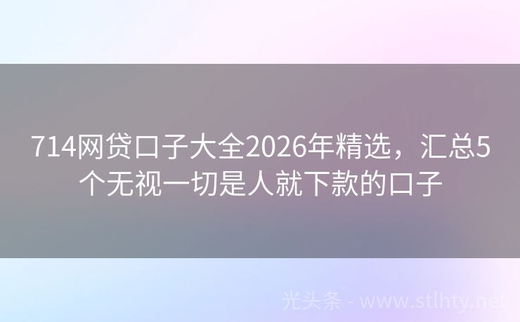 714网贷口子大全2026年精选，汇总5个无视一切是人就下款的口子