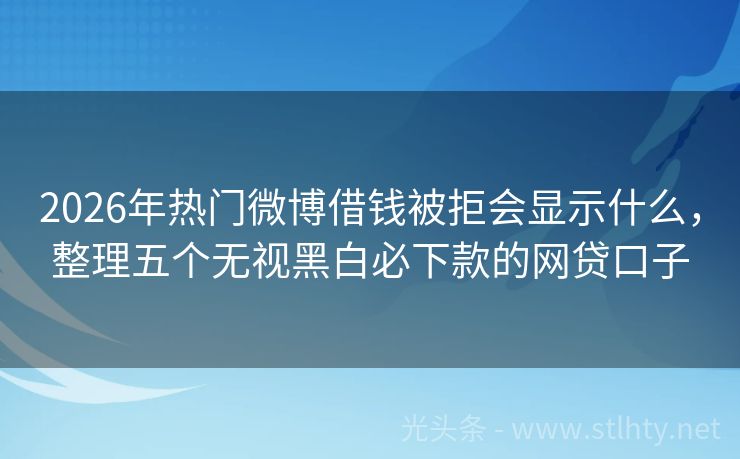 2026年热门微博借钱被拒会显示什么，整理五个无视黑白必下款的网贷口子