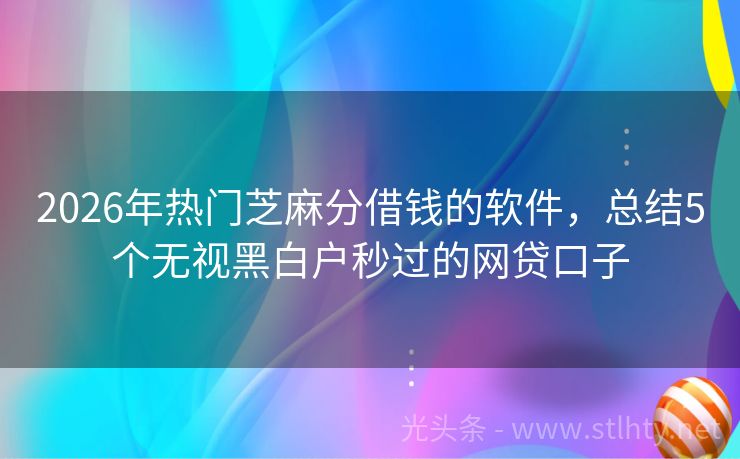2026年热门芝麻分借钱的软件，总结5个无视黑白户秒过的网贷口子