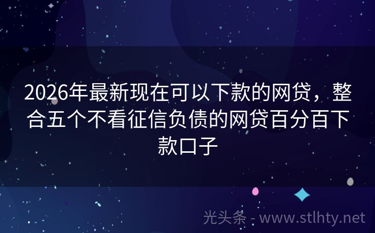 2026年最新现在可以下款的网贷，整合五个不看征信负债的网贷百分百下款口子