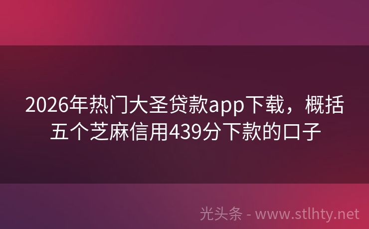 2026年热门大圣贷款app下载，概括五个芝麻信用439分下款的口子