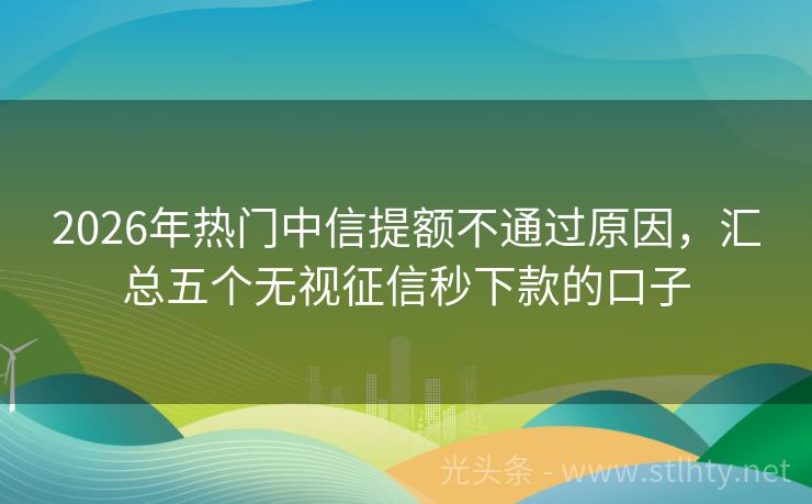 2026年热门中信提额不通过原因，汇总五个无视征信秒下款的口子