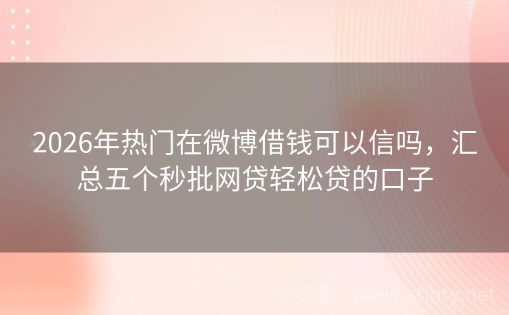 2026年热门在微博借钱可以信吗，汇总五个秒批网贷轻松贷的口子