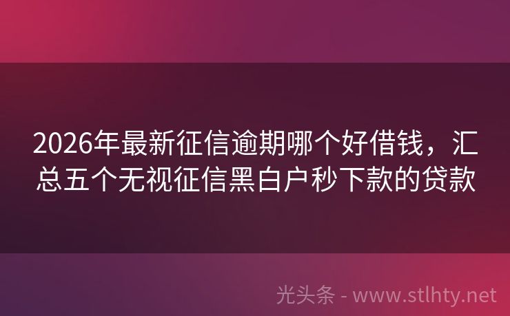 2026年最新征信逾期哪个好借钱，汇总五个无视征信黑白户秒下款的贷款