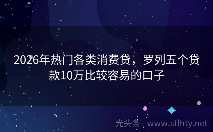 2026年热门各类消费贷，罗列五个贷款10万比较容易的口子