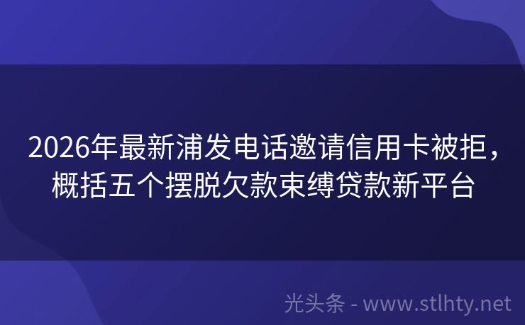 2026年最新浦发电话邀请信用卡被拒，概括五个摆脱欠款束缚贷款新平台