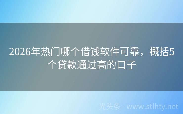 2026年热门哪个借钱软件可靠，概括5个贷款通过高的口子